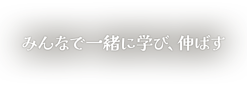 みんなで一緒に学び、伸ばす